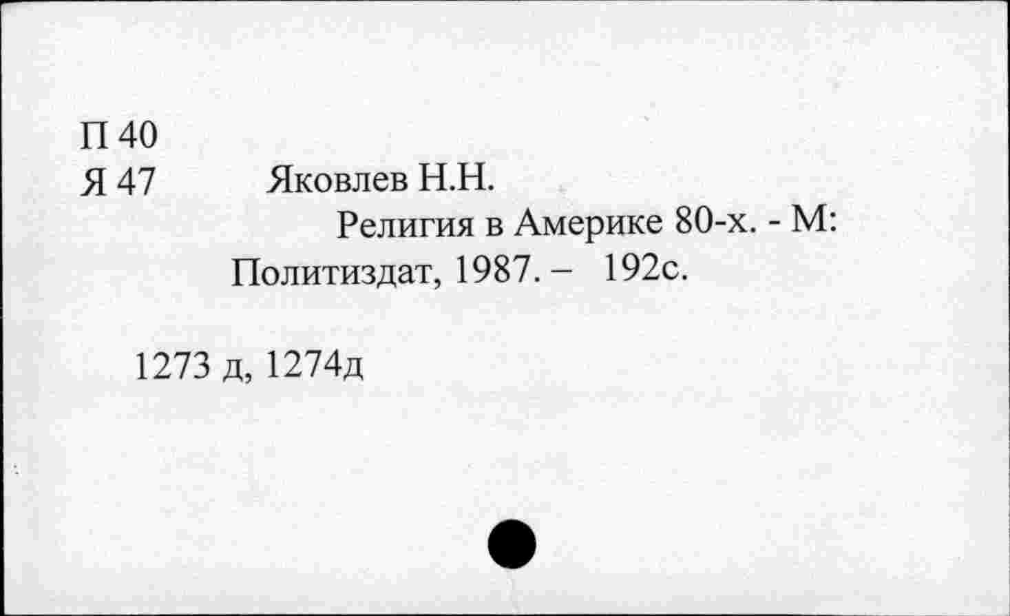 ﻿П40
Я 47 Яковлев Н.Н.
Религия в Америке 80-х. - М: Политиздат, 1987. - 192с.
1273 д, 1274д